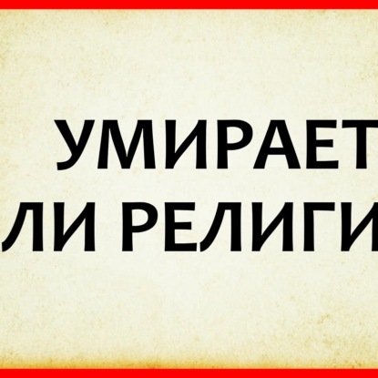 022 УМИРАЕТ ЛИ РЕЛИГИЯ, часть 1 - становиться ли наш мир более или менее религиозным