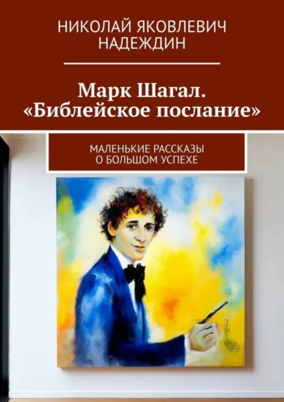 Обложка книги Марк Шагал. «Библейское послание». Маленькие рассказы о большом успехе, Николай Яковлевич Надеждин