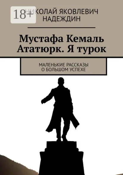 Обложка книги Мустафа Кемаль Ататюрк. Я турок. Маленькие рассказы о большом успехе, Николай Яковлевич Надеждин
