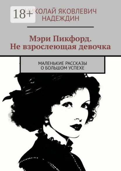 Обложка книги Мэри Пикфорд. Не взрослеющая девочка. Маленькие рассказы о большом успехе, Николай Яковлевич Надеждин