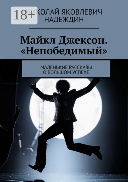 Обложка книги Майкл Джексон. «Непобедимый». Маленькие рассказы о большом успехе, Николай Яковлевич Надеждин