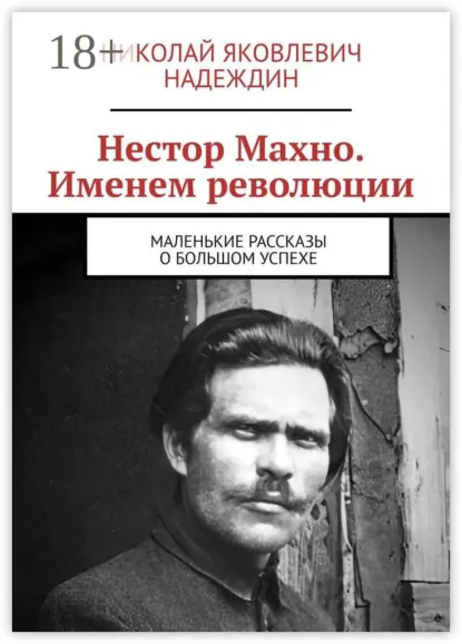 Обложка книги Нестор Махно. Именем революции. Маленькие рассказы о большом успехе, Николай Яковлевич Надеждин