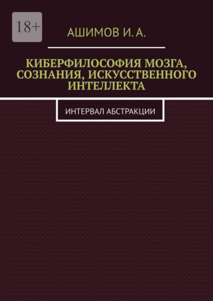 И.А. Ашимов — Киберфилософия мозга, сознания, искусственного интеллекта. Интервал абстракции