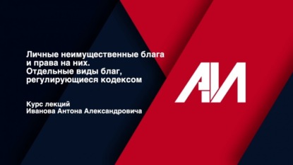 [Лекция 25] ГРАЖДАНСКОЕ ПРАВО. Общая часть. Тема: Личные неимущественные блага и права на них.