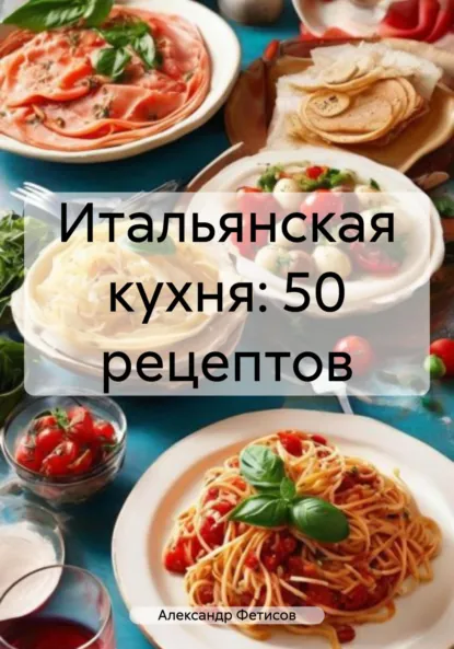 Обложка книги Итальянская кухня: 50 рецептов, Александр Фетисов
