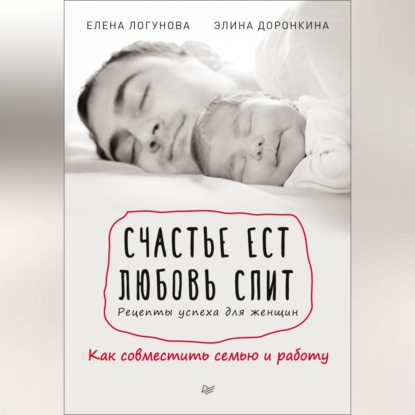 Елена Логунова — Счастье ест. Любовь спит. Рецепты успеха для женщин. Как совместить семью и работу