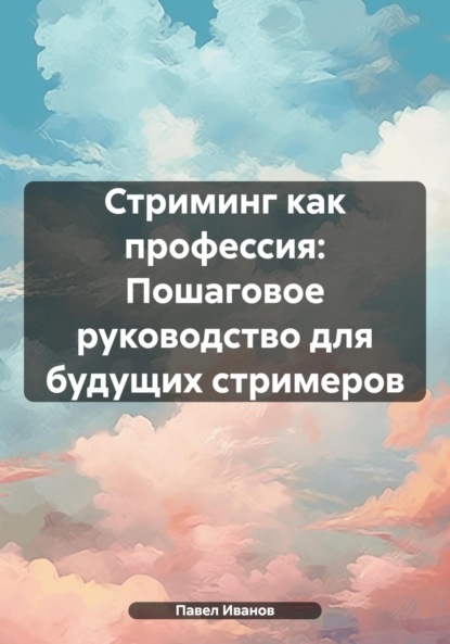 Павел Романович Иванов — Стриминг как профессия: Пошаговое руководство для будущих стримеров