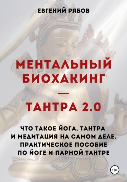 

Ментальный биохакинг – Тантра 2.0. Что такое йога, тантра и медитация на самом деле. Практическое пособие по йоге и парной тантре