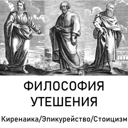 Философия утешения: Киренаика/Эпикурейство/Стоицизм.