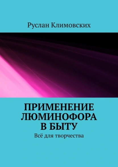 Обложка книги Применение люминофора в быту. Всё для творчества, Руслан Климовских