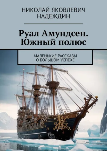 Обложка книги Руал Амундсен. Южный полюс. Маленькие рассказы о большом успехе, Николай Яковлевич Надеждин