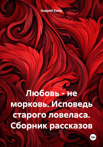 Андрей Камо — Любовь – не морковь. Исповедь старого ловеласа. Сборник рассказов