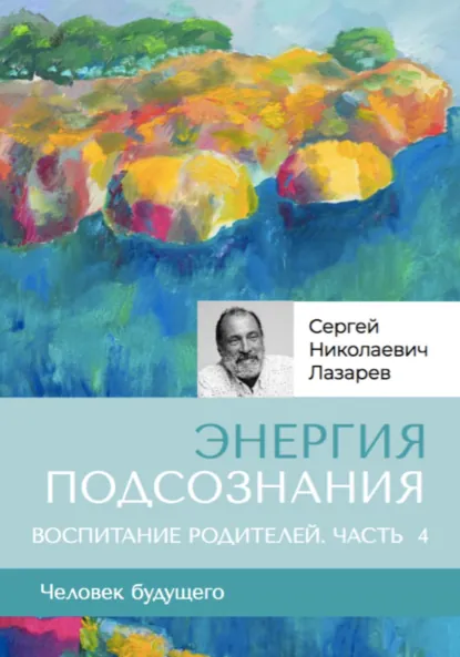 Обложка книги «Энергия подсознания». Человек будущего. Воспитание родителей. Часть 4, Сергей Николаевич Лазарев