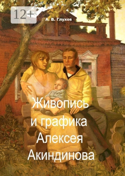 Обложка книги Живопись и графика Алексея Акиндинова. Под редакцией Л. Г. Серебряковой, Александр Владимирович Глухов