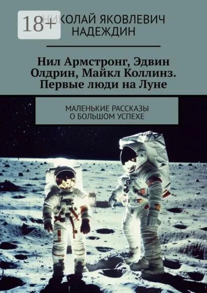 Обложка книги Нил Армстронг, Эдвин Олдрин, Майкл Коллинз. Первые люди на Луне. Маленькие рассказы о большом успехе, Николай Яковлевич Надеждин