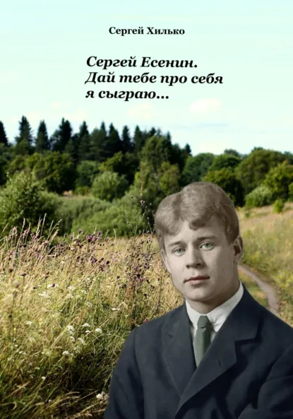 Обложка книги Сергей Есенин. Дай тебе про себя я сыграю…, Сергей Николаевич Хилько