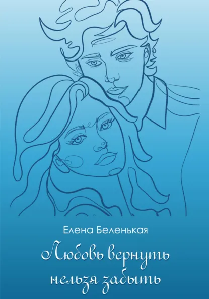 Обложка книги Любовь вернуть нельзя забыть, Елена Беленькая