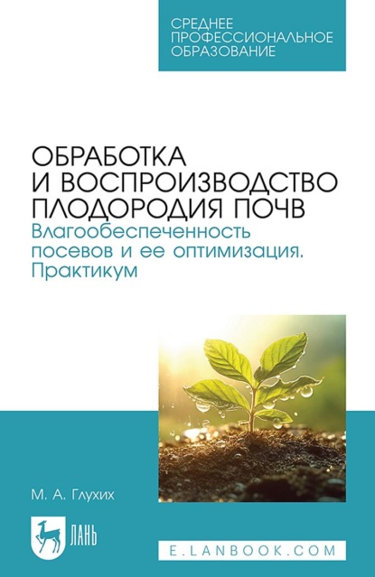 М. А. Глухих — Обработка и воспроизводство плодородия почв. Влагообеспеченность посевов и ее оптимизация. Практикум. Учебное пособие для СПО