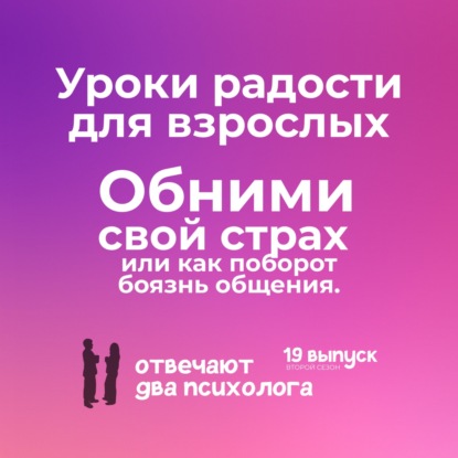 Уроки радости для взрослых. Обними свой страх или как поборот боязнь общения.