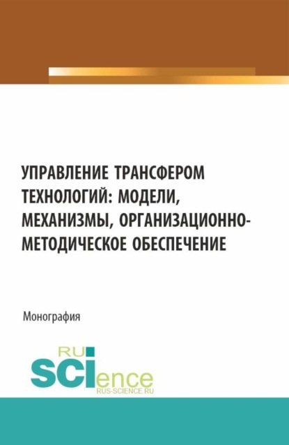 

Управление трансфером технологий: модели, механизмы, организационно-методическое обеспечение. (Аспирантура, Бакалавриат, Магистратура). Монография.