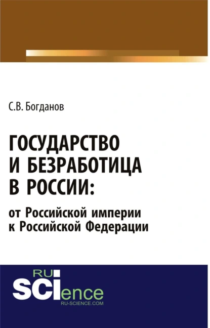 Обложка книги Государство и безработица в России: от Российской империи к Российской Федерации. (Аспирантура, Бакалавриат, Магистратура). Монография., Сергей Викторович Богданов