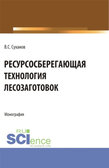 Валерий Сергеевич Суханов — Ресурсосберегающая технология лесозаготовок. (Бакалавриат, Магистратура). Монография.