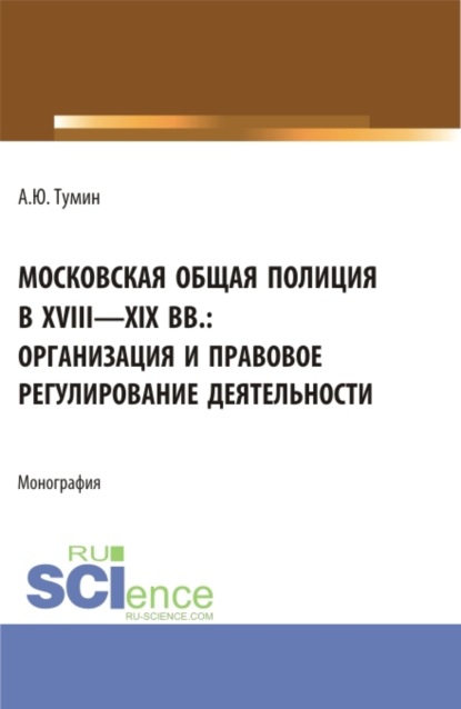 

Московская общая полиция в XVIII – XIX вв.: организация и правовое регулирование деятельности. (Аспирантура, Бакалавриат, Магистратура). Монография.