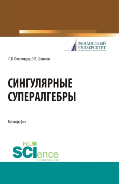 Обложка книги Сингулярные супералгебры. (Аспирантура, Бакалавриат, Магистратура). Монография., Сергей Валентинович Пчелинцев