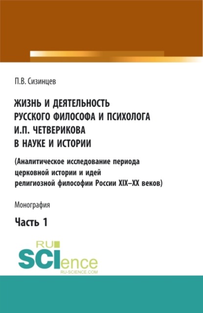 Павел Васильевич Сизинцев — Жизнь и деятельность русского философа и психолога И.П. Четверикова в науке и истории. Часть 1. (Аспирантура, Бакалавриат, Магистратура). Монография.