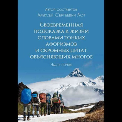 Алексей Сергеевич Лот — Своевременная подсказка к жизни словами тонких афоризмов и скромных цитат, объясняющих многое. Часть первая