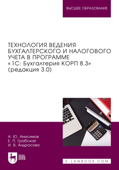 Обложка книги Технология ведения бухгалтерского и налогового учета в программе «1С: Бухгалтерия КОРП 8.3» (редакция 3.0). Учебник для вузов, Александр Юрьевич Анисимов