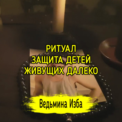 ЗАЩИТА ДЕТЕЙ, ЖИВУЩИХ ДАЛЕКО. ДЛЯ ВСЕХ  ВЕДЬМИНА ИЗБА - ИНГА ХОСРОЕВА