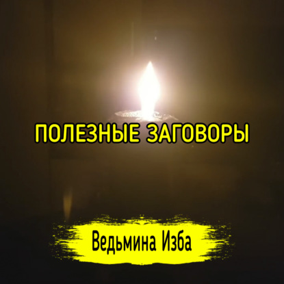 ПОЛЕЗНЫЕ ЗАГОВОРЫ. ДЛЯ ВСЕХ. ВЕДЬМИНА ИЗБА  ИНГА ХОСРОЕВА