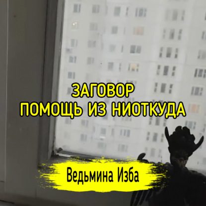 ЗАГОВОР ПОМОЩЬ ИЗ НИОТКУДА. ДЛЯ ВСЕХ. ВЕДЬМИНА ИЗБА  ИНГА ХОСРОЕВА