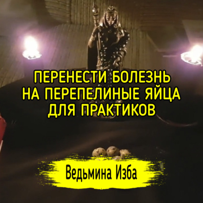 ПЕРЕНЕСТИ БОЛЕЗНЬ НА ПЕРЕПЕЛИНЫЕ ЯЙЦА. ДЛЯ ПРАКТИКОВ. ВЕДЬМИНА ИЗБА  ИНГА ХОСРОЕВА