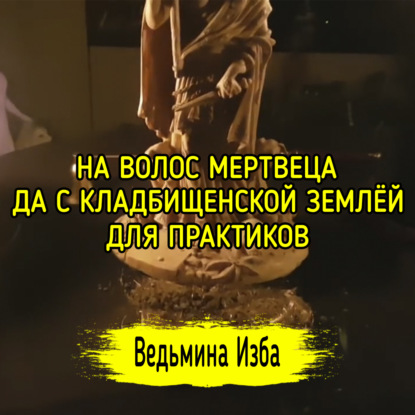 НА ВОЛОС МЕРТВЕЦА, ДА С КЛАДБИЩЕНСКОЙ ЗЕМЛЁЙ. ДЛЯ ПРАКТИКОВ. ВЕДЬМИНА ИЗБА  ИНГА ХОСРОЕВА