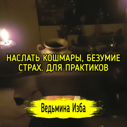 НАСЛАТЬ КОШМАРЫ, БЕЗУМИЕ, СТРАХ. ДЛЯ ПРАКТИКОВ. ВЕДЬМИНА ИЗБА  ИНГА ХОСРОЕВА