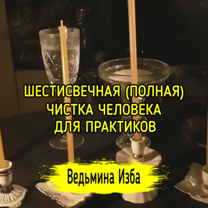 ШЕСТИСВЕЧНАЯ (ПОЛНАЯ) ЧИСТКА ЧЕЛОВЕКА. ДЛЯ ПРАКТИКОВ. ВЕДЬМИНА ИЗБА  ИНГА ХОСРОЕВА