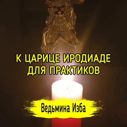 К ЦАРИЦЕ ИРОДИАДЕ. ДЛЯ ПРАКТИКОВ. ВЕДЬМИНА ИЗБА  ИНГА ХОСРОЕВА