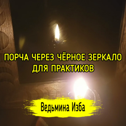 ПОРЧА ЧЕРЕЗ ЧЁРНОЕ ЗЕРКАЛО. ДЛЯ ПРАКТИКОВ. ВЕДЬМИНА ИЗБА  ИНГА ХОСРОЕВА