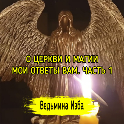 О ЦЕРКВИ И МАГИИ. МОИ ОТВЕТЫ ВАМ. ЧАСТЬ 1. ВЕДЬМИНА ИЗБА  ИНГА ХОСРОЕВА