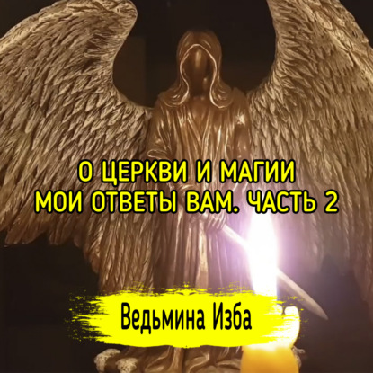 О ЦЕРКВИ И МАГИИ. МОИ ОТВЕТЫ ВАМ. ЧАСТЬ 2. ВЕДЬМИНА ИЗБА  ИНГА ХОСРОЕВА