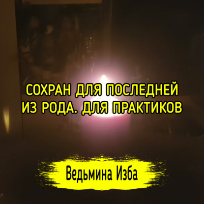 СОХРАН ДЛЯ ПОСЛЕДНЕЙ ИЗ РОДА. ДЛЯ ПРАКТИКОВ. ВЕДЬМИНА ИЗБА  ИНГА ХОСРОЕВА