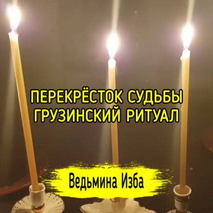 ПЕРЕКРЁСТОК СУДЬБЫ. ГРУЗИНСКИЙ РИТУАЛ. ДЛЯ ВСЕХ. ВЕДЬМИНА ИЗБА  ИНГА ХОСРОЕВА