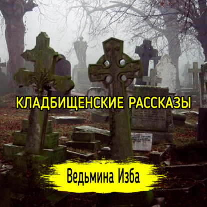 КЛАДБИЩЕНСКИЕ РАССКАЗЫ. ВЕДЬМИНА ИЗБА ИНГА ХОСРОЕВА