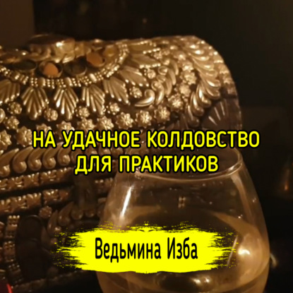 НА УДАЧНОЕ КОЛДОВСТВО. ДЛЯ ПРАКТИКОВ. ВЕДЬМИНА ИЗБА  ИНГА ХОСРОЕВА