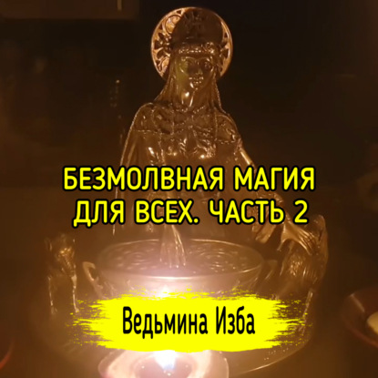 БЕЗМОЛВНАЯ МАГИЯ. ДЛЯ ВСЕХ. ЧАСТЬ 2 ВЕДЬМИНА ИЗБА  ИНГА ХОСРОЕВА