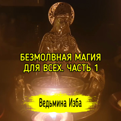 БЕЗМОЛВНАЯ МАГИЯ. ДЛЯ ВСЕХ. ЧАСТЬ 1 ВЕДЬМИНА ИЗБА  ИНГА ХОСРОЕВА