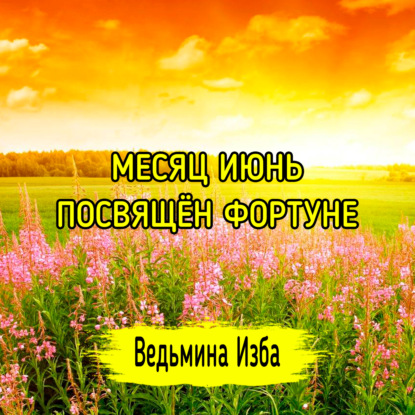 МЕСЯЦ ИЮНЬ ПОСВЯЩЁН ФОРТУНЕ. ВЕДЬМИНА ИЗБА  ИНГА ХОСРОЕВА