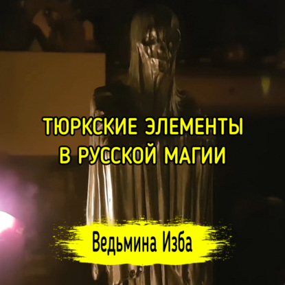 ТЮРКСКИЕ  ЭЛЕМЕНТЫ В РУССКОЙ МАГИИ. ВЕДЬМИНА ИЗБА  ИНГА ХОСРОЕВА